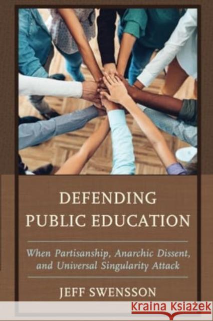 Defending Public Education: When Partisanship, Anarchic Dissent, and Universal Singularity Attack Jeff Swensson 9781475873825 Rowman & Littlefield