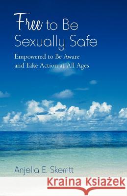 Free to Be Sexually Safe: Empowered to Be Aware and Take Action at All Ages Skerritt, Anjella E. 9781475948714 iUniverse.com