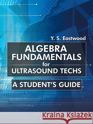 Algebra Fundamentals for Ultrasound Techs: A Student's Guide Eastwood, Y. S. 9781475976106 iUniverse.com