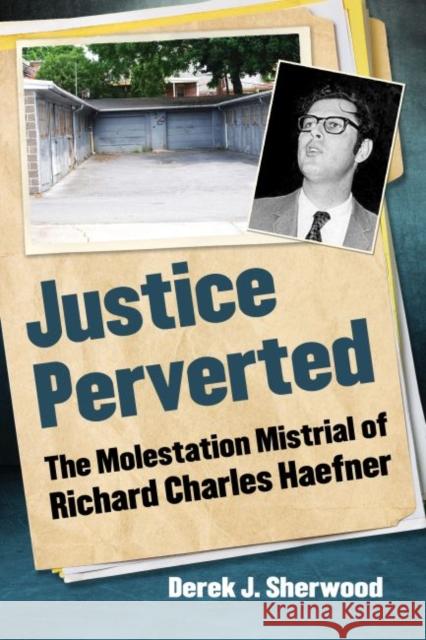 Justice Perverted: The Molestation Mistrial of Richard Charles Haefner Derek J. Sherwood 9781476675183 Exposit Books