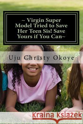 Virgin Super Model Tried to Save Her Teen Sis! Save Yours if You Can: Sex Education for teenagers! Okoye, Uju Christy 9781477479315 Createspace