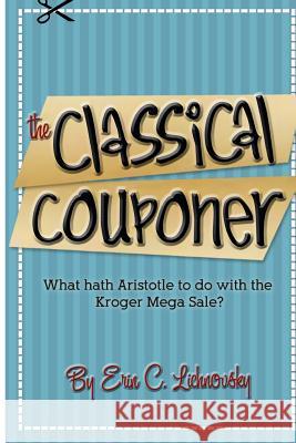 The Classical Couponer: What hath Aristotle to do with the Kroger Mega Sale? Lichnovsky, Erin Cole 9781477537015 Createspace