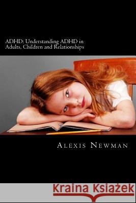 ADHD: Understanding ADHD in Adults, Children and Relationships: The Complete Guide on How To Cope with ADHD in Adults and Ki Newman, Alexis 9781477631379 Createspace