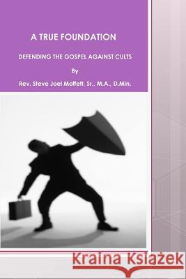 A True Foundation: Defending The Gospel Against Cults Moffett Sr, Steve Joel 9781477670514 Createspace