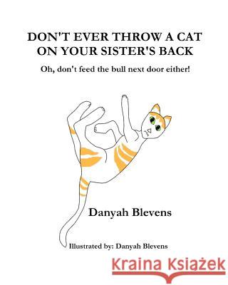 Don't Ever Throw A Cat On Your Sister's Back: Oh, don't feed the bull next door either! Blevens, Danyah 9781478148661 Createspace