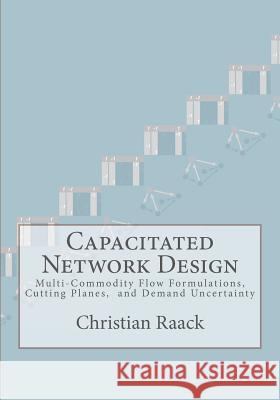 Capacitated Network Design: Multi-Commodity Flow Formulations, Cutting Planes, and Demand Uncertainty Christian Raack 9781478226291 Createspace Independent Publishing Platform