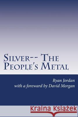 Silver-- The People's Metal Ryan Jordan David Morgan 9781478230960 Createspace