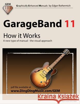 GarageBand 11 - How It Works: A New Type of Manual - The Visual Approach Edgar Rothermich 9781478236962 Createspace