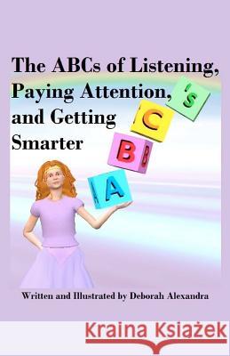 The ABCs of Listening, Paying Attention, and Getting Smarter Deborah Alexandra Deborah Alexandra 9781478333258 Createspace
