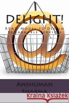 Delight!: READ Model to Design Remarkable Services Sharma, Anshuman 9781479154135 Createspace