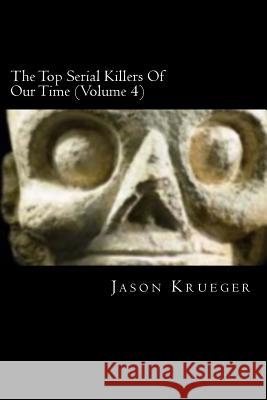 The Top Serial Killers Of Our Time (Volume 4): True Crime Committed By The World's Most Notorious Serial Killers Krueger, Jason 9781479198795 Createspace