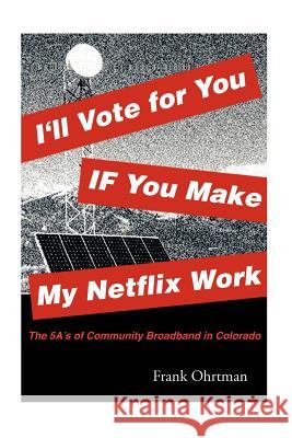 I'll Vote for You If You Make My Netflix Work!: The 5 A's of Community Broadband in Colorado Frank Ohrtman 9781479262663 Createspace