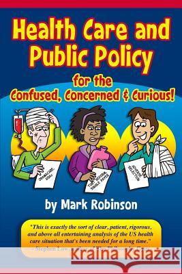 Health Care and Public Policy for the Confused, Concerned, and Curious Mark S. Robinson 9781479296033 Createspace