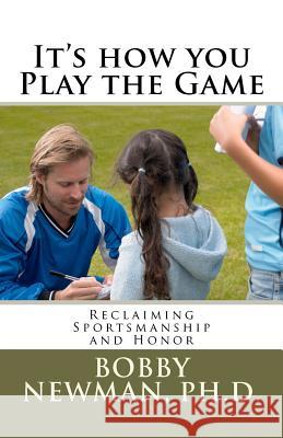 It's How You Play the Game: Reclaiming Sportsmanship and Honor Bobby Newman 9781479351992 Createspace