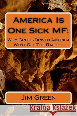America Is One Sick MF: Why Greed-Driven America Went Off The Rails.... Green, Jim 9781479378654 Createspace