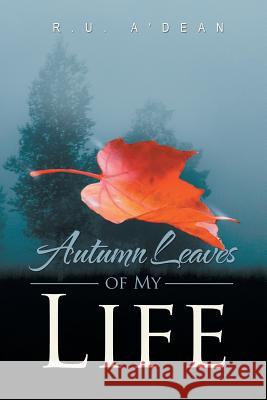 Autumn Leaves of My Life R. U. A'Dean 9781479759620 Xlibris Corporation