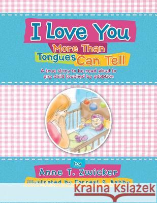 I Love You More Than Tongues Can Tell: A Story to Be Read Aloud to All Those Touched by Adoption Anne T. Zwicker 9781479770977 Xlibris Corporation
