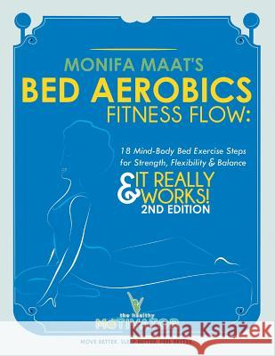 Bed Aerobics Fitness Flow: 18 Mind-Body Bed Exercise Steps for Strength, Flexibility & Balance Monifa Maat 9781479797080 Xlibris Corporation