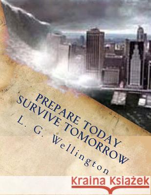 Prepare Today - Survive Tomorrow L. G. Wellington 9781480151949 Createspace