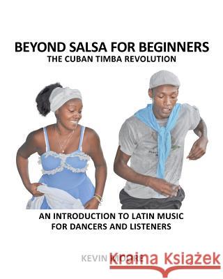 Beyond Salsa for Beginners: The Cuban Timba Revolution: An Introduction to Latin Music for Dancers and Listeners Kevin Moore 9781480160934 Createspace