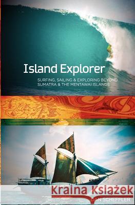 Island Explorer: Surfing, Sailing and Exploring Beyond Sumatra and the Mentawai Islands. Dan Scheffler 9781480211162 Createspace