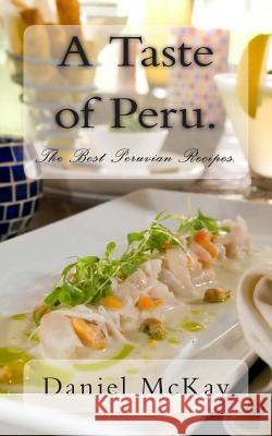 A Taste of Peru.: The Best Peruvian Recipes. Daniel McKay 9781480248106 Createspace