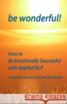 be wonderful! How to Be Emotionally Successful with Applied NLP: A Hypnotic Journey with Tom Oberbichler Porter, Patrick K. 9781480294776 Createspace