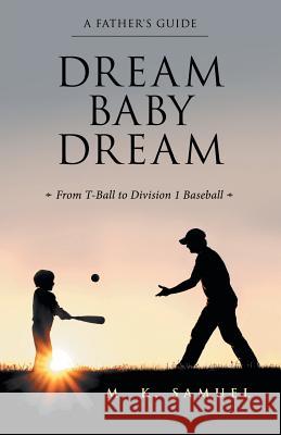 Dream Baby Dream: From T-Ball to Division 1 Baseball M K Samuel 9781480860346 Archway Publishing