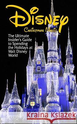 Disney Christmas Magic: The Ultimate Insider's Guide to Spending the Holidays at Walt Disney World Roger Wilk 9781481035057 Createspace
