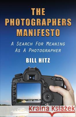 The Photographers Manifesto: A Search for Meaning as a Photographer MR Bill Hitz 9781481167383 Createspace
