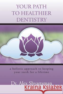 Your Path to Healthier Dentistry: A Holistic Approach to Keeping Your Teeth for a Lifetime Dr. Alex Shvartsman 9781481741187 AuthorHouse