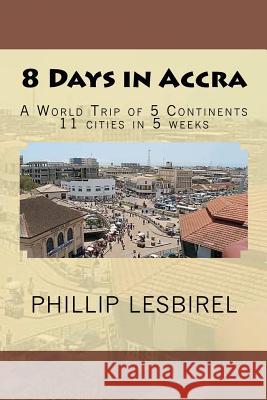 8 Days in Accra: A World Trip of 5 Continents Phillip Lesbirel 9781481885546 Createspace
