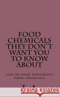 Food Chemicals they don't want you to know about: list of food dangerous food chemicals A, J. 9781482019353 Createspace