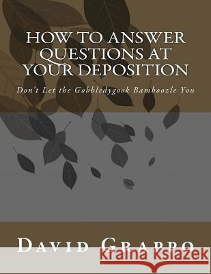 How to Answer Questions at Your Deposition: Don't Let the Gobbledygook Bamboozle You David Grappo 9781482616118 Createspace