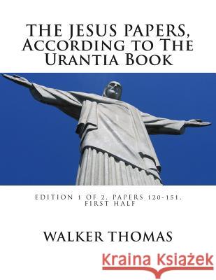The Jesus Papers, According to The Urantia Book: Edition 1 OF 2, Papers 120-151, Pages 1-585 Thomas, Walker 9781482622140 Createspace