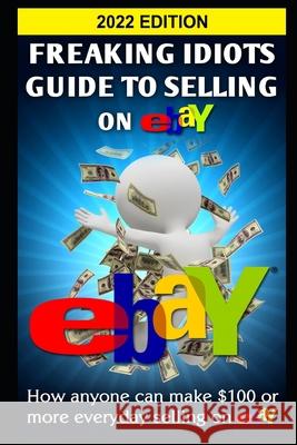 Freaking Idiots Guide To Selling On eBay: How anyone can make $100 or more everyday selling on eBay Vulich, Nick 9781482647723 Createspace