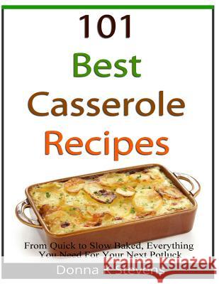 101 Best Casserole Recipes: From Quick To Slow Baked, Everything You Need For Your Next Potluck Stevens, Donna K. 9781482687163 Createspace
