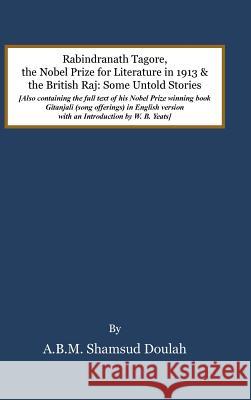 Rabindranath Tagore, the Nobel Prize for Literature in 1913, and the British Raj: Some Untold Stories A B M Shamsud Doulah   9781482864052 Partridge Singapore