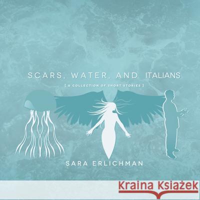 Scars, Water, and Italians: A Collection of Short Stories Sara Erlichman 9781483688244 Xlibris Corporation