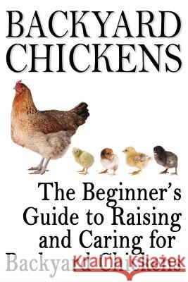 Backyard Chickens: The Beginner's Guide to Raising and Caring for Backyard Chickens Rashelle Johnson 9781483906232 Createspace