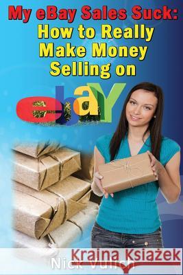 My Ebay Sales Suck!: How to Really Make Money Selling on Ebay Nick Vulich 9781483975979 Createspace