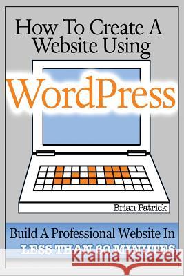 How To Create A Website Using Wordpress: The Beginner's Blueprint for Building a Professional Website in Less Than 60 Minutes Patrick, Brian 9781484045695 Createspace