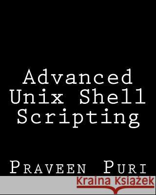 Advanced Unix Shell Scripting: How to Reduce Your Labor and Increase Your Effectiveness Through Mastery of Unix Shell Scripting and Awk Programming Puri, Praveen 9781484076385 Createspace