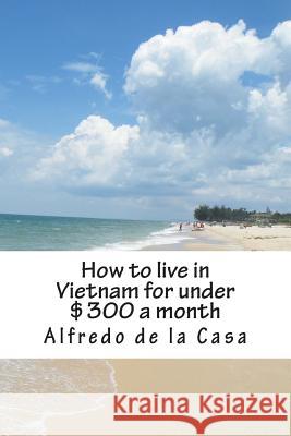 How to live in Vietnam for under $300 a month: working 10 hours a month De La Casa, Alfredo 9781484881880 Createspace