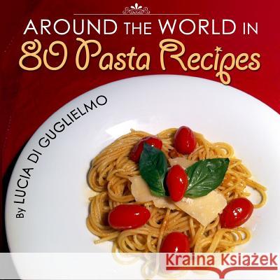 Around the World in 80 Pasta Recipes Lucia Di Guglielm 9781484987346 Createspace