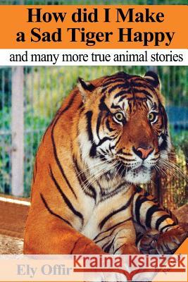 How Did I Make a Sad Tiger Happy: This Is a Great Animal Book for Kids. It Contain Information about Unique Animals That Kids Would Love to Discover. Ely Offir Ely Offir 9781484995679 Createspace
