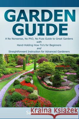 Garden Guide - A No Nonsense, No PhD, No Fuss Guide to Great Gardens with Hand-Holding How To's for Beginners and Straightforward Instruction for Adva Olver, Sarah 9781489517456 Createspace
