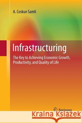 Infrastructuring: The Key to Achieving Economic Growth, Productivity, and Quality of Life Samli, A. Coskun 9781489981738 Springer
