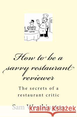 How to be a savvy restaurant reviewer: The secrets of a restaurant critic Worthington, Sam 9781490317311 Createspace
