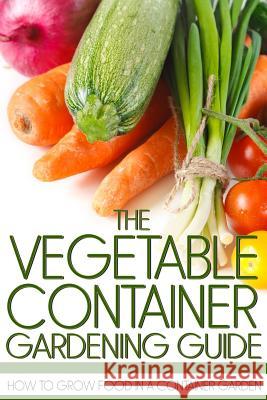 The Vegetable Container Gardening Guide: How to Grow Food in a Container Garden Martin Anderson 9781490326092 Createspace